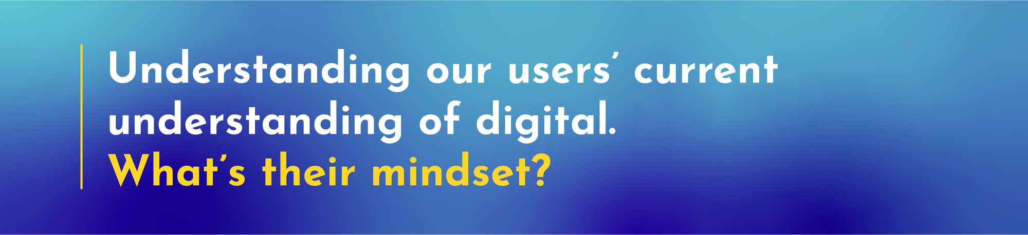 Understanding our users’ current understanding of digital. What’s their mindset?